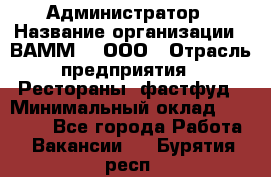 Администратор › Название организации ­ ВАММ  , ООО › Отрасль предприятия ­ Рестораны, фастфуд › Минимальный оклад ­ 20 000 - Все города Работа » Вакансии   . Бурятия респ.